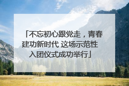 不忘初心跟党走，青春建功新时代 这场示范性入团仪式成功举行
